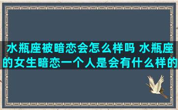 水瓶座被暗恋会怎么样吗 水瓶座的女生暗恋一个人是会有什么样的表现